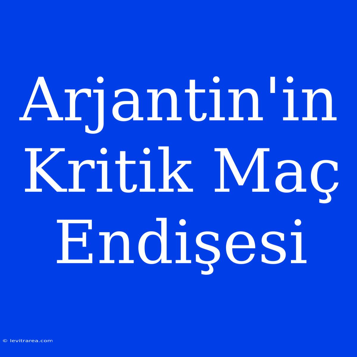 Arjantin'in Kritik Maç Endişesi