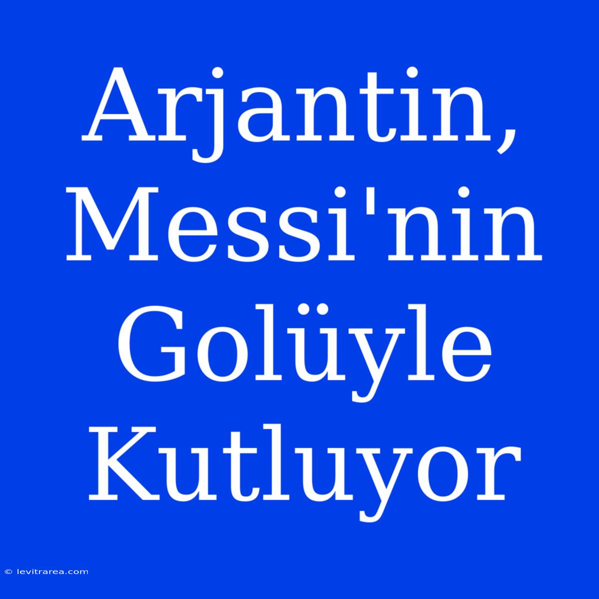 Arjantin, Messi'nin Golüyle Kutluyor