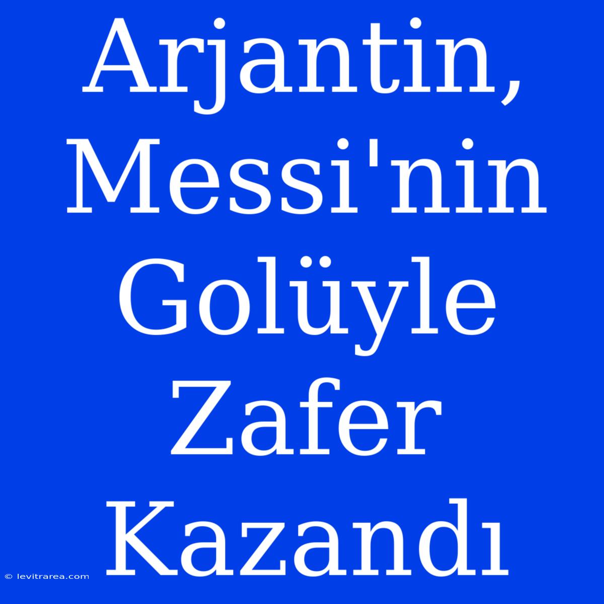 Arjantin, Messi'nin Golüyle Zafer Kazandı