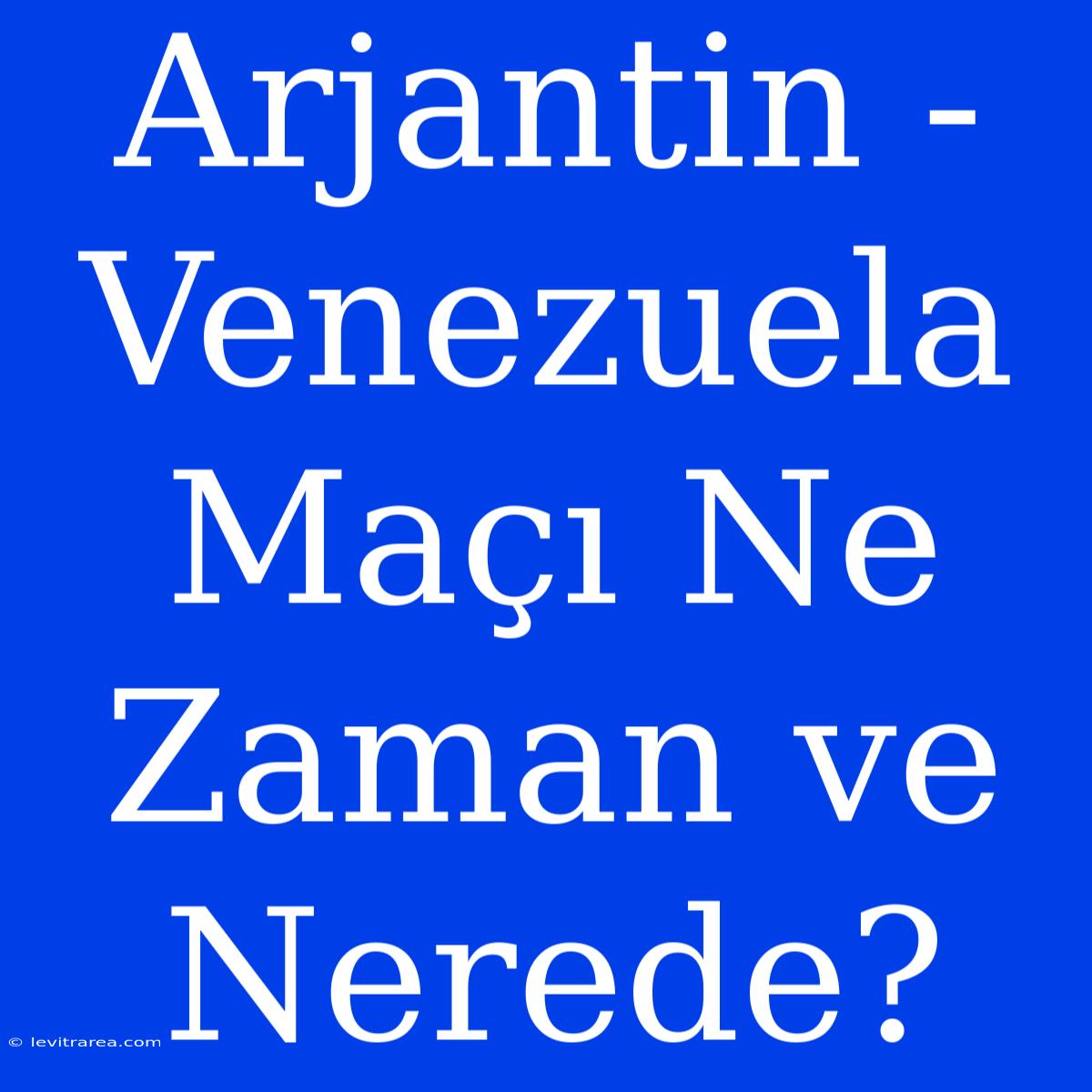 Arjantin - Venezuela Maçı Ne Zaman Ve Nerede?