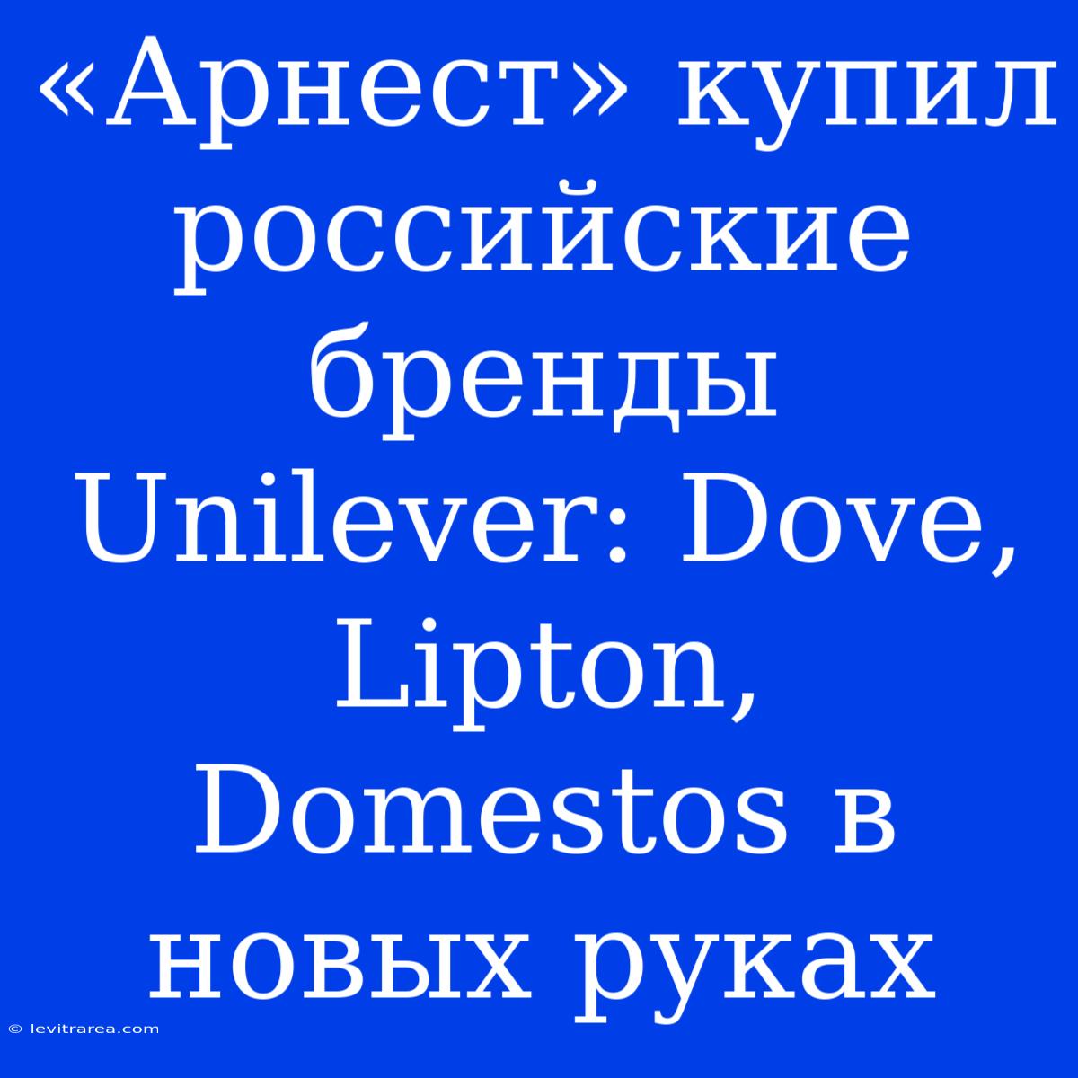 «Арнест» Купил Российские Бренды Unilever: Dove, Lipton, Domestos В Новых Руках