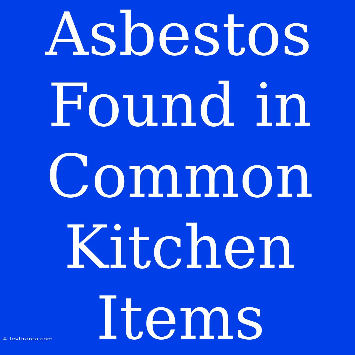 Asbestos Found In Common Kitchen Items