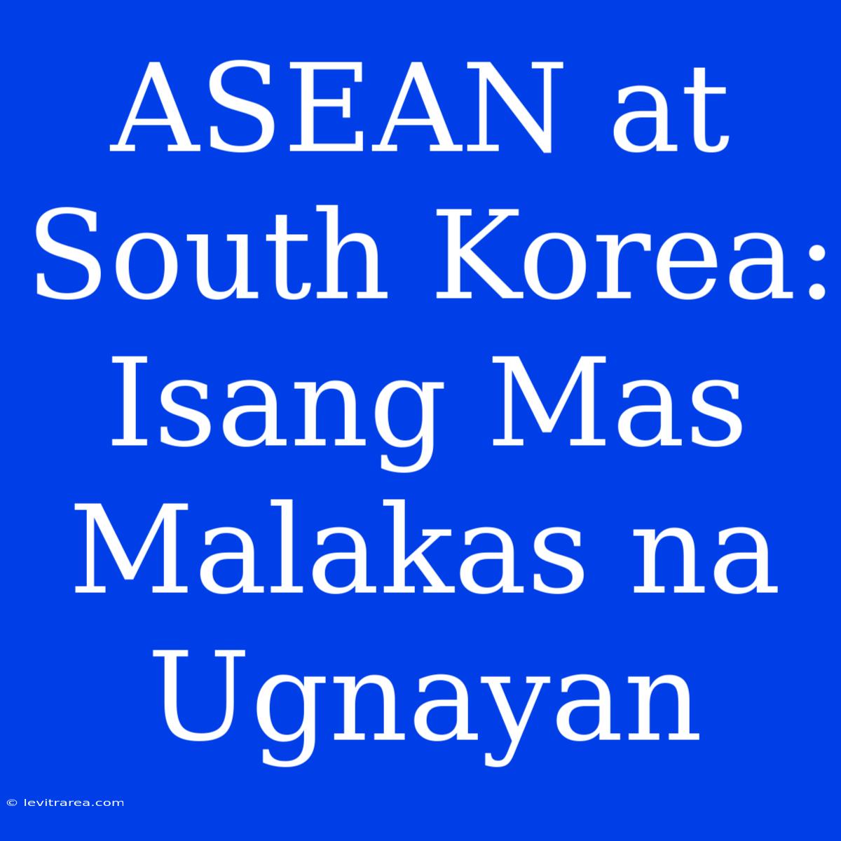 ASEAN At South Korea: Isang Mas Malakas Na Ugnayan