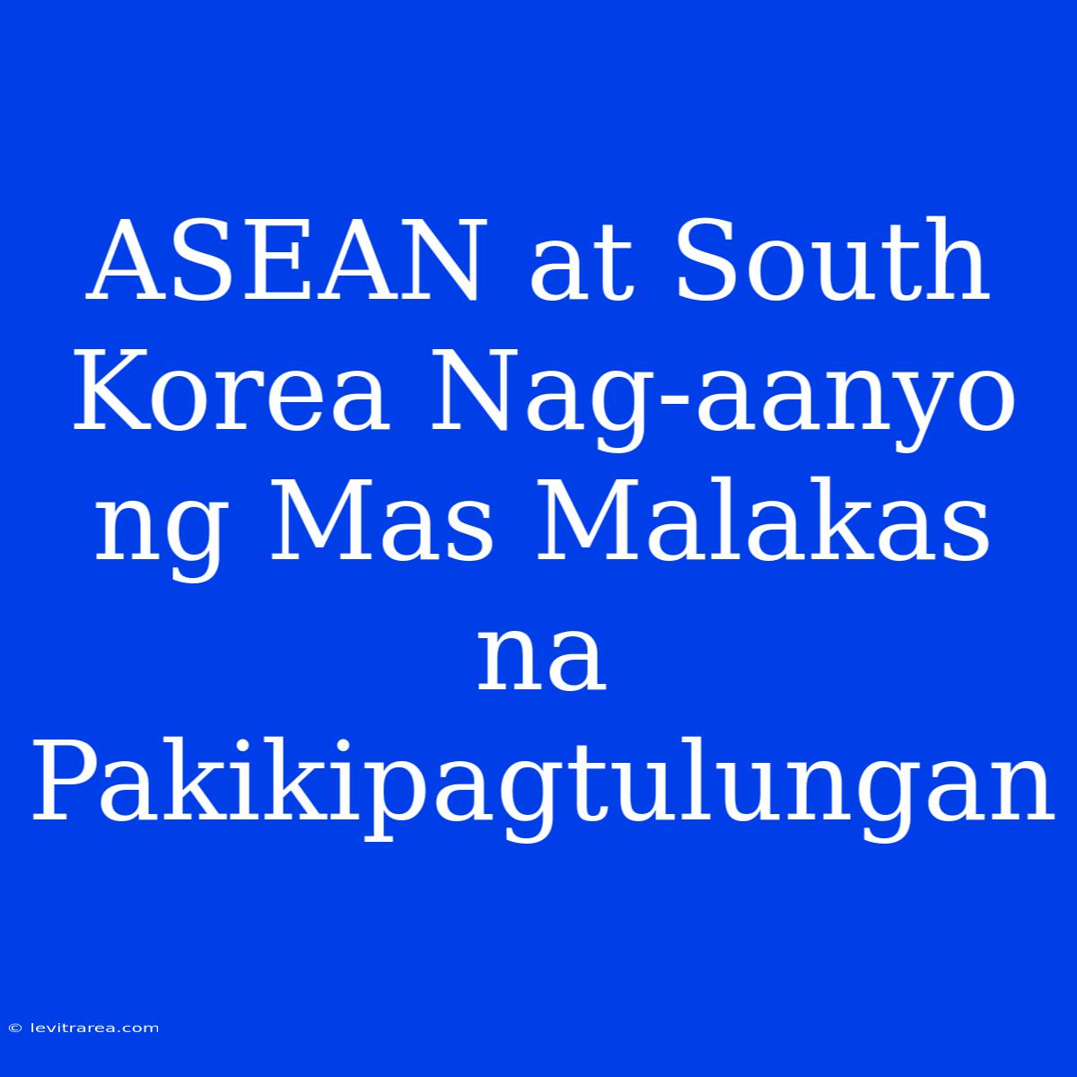 ASEAN At South Korea Nag-aanyo Ng Mas Malakas Na Pakikipagtulungan