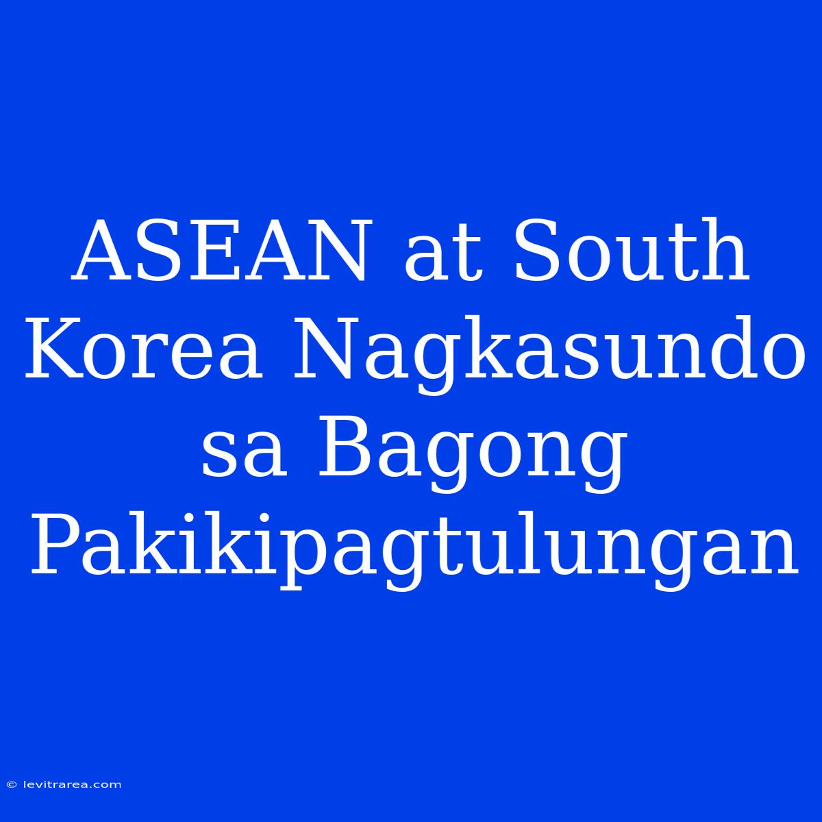 ASEAN At South Korea Nagkasundo Sa Bagong Pakikipagtulungan