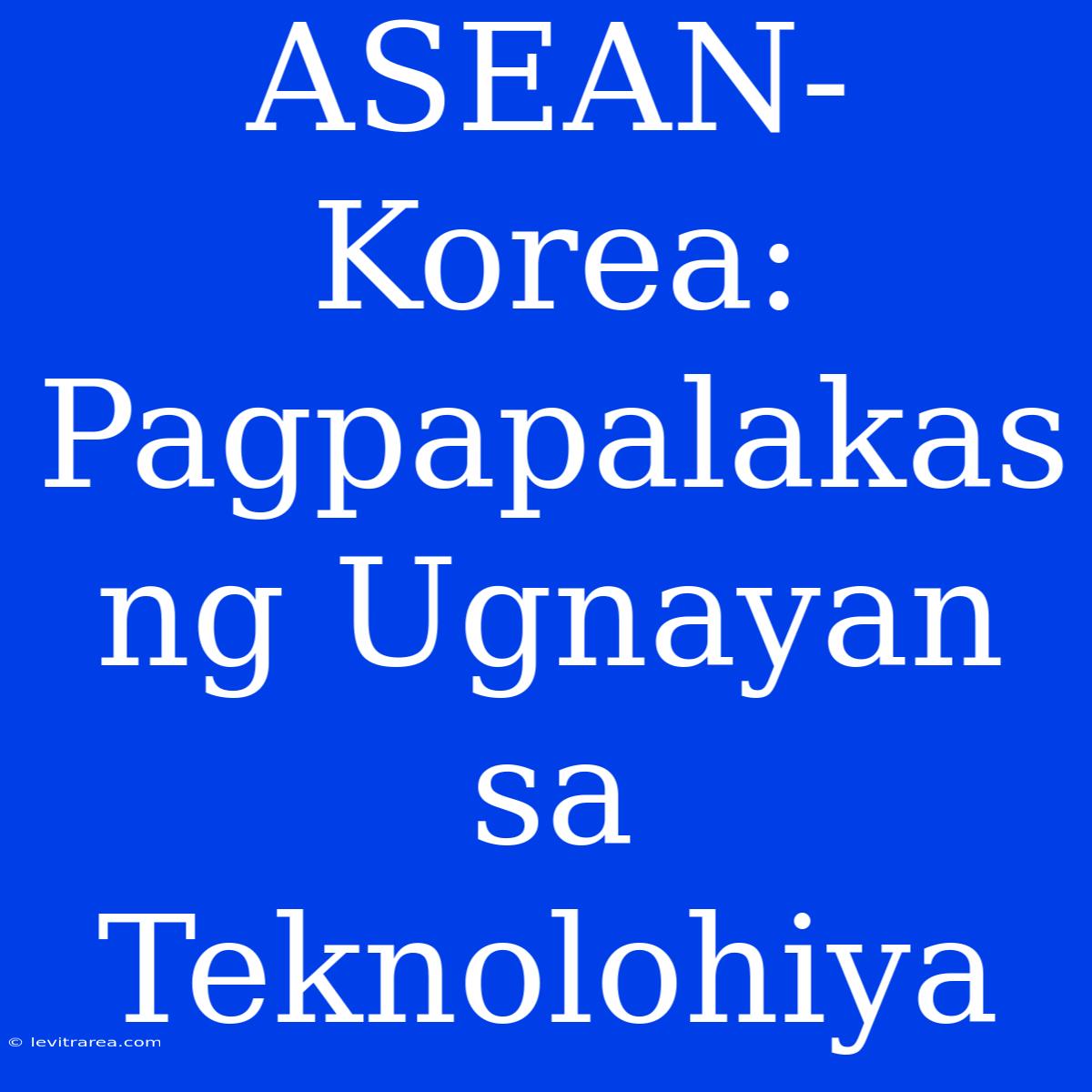 ASEAN-Korea: Pagpapalakas Ng Ugnayan Sa Teknolohiya