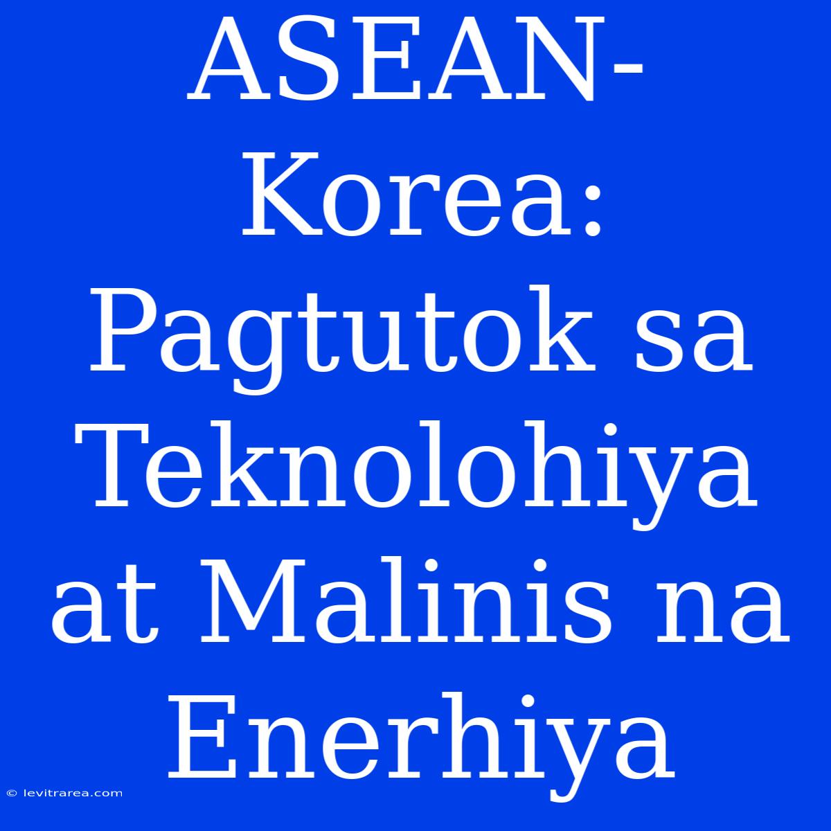 ASEAN-Korea: Pagtutok Sa Teknolohiya At Malinis Na Enerhiya