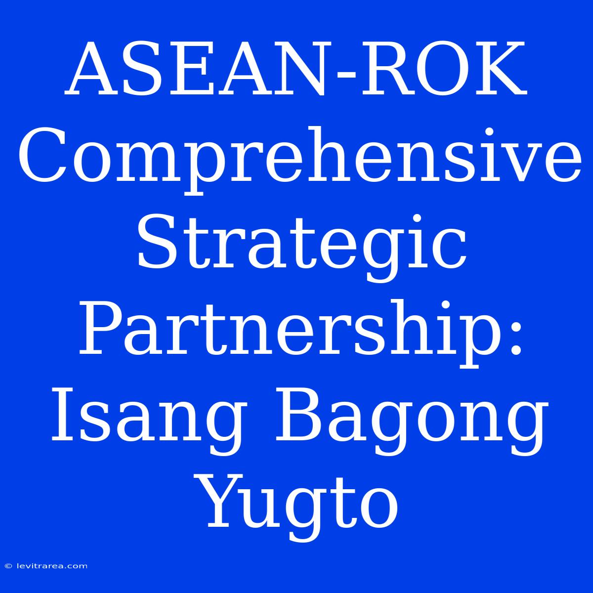 ASEAN-ROK Comprehensive Strategic Partnership: Isang Bagong Yugto