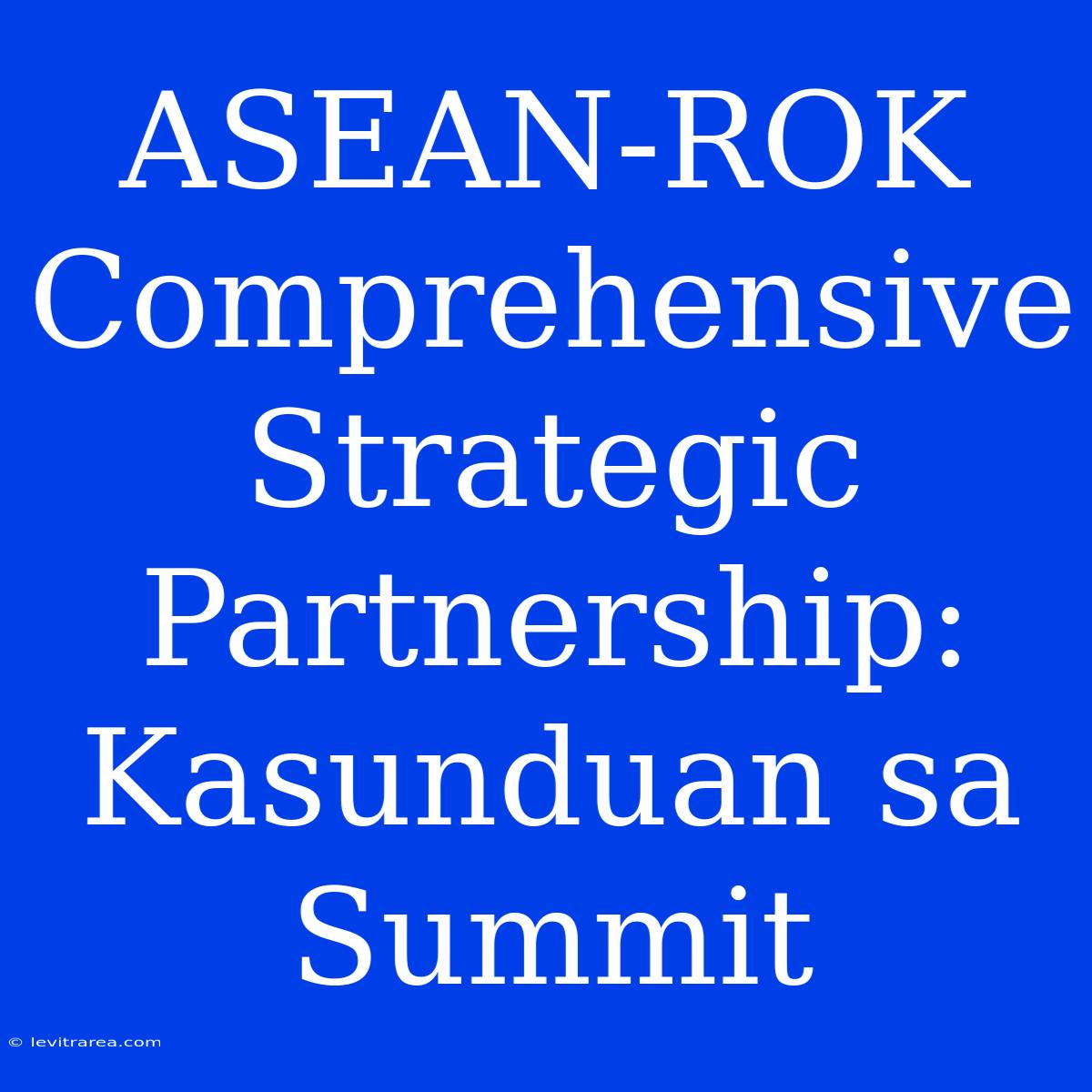 ASEAN-ROK Comprehensive Strategic Partnership: Kasunduan Sa Summit