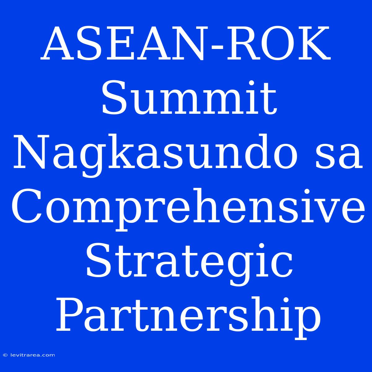 ASEAN-ROK Summit Nagkasundo Sa Comprehensive Strategic Partnership