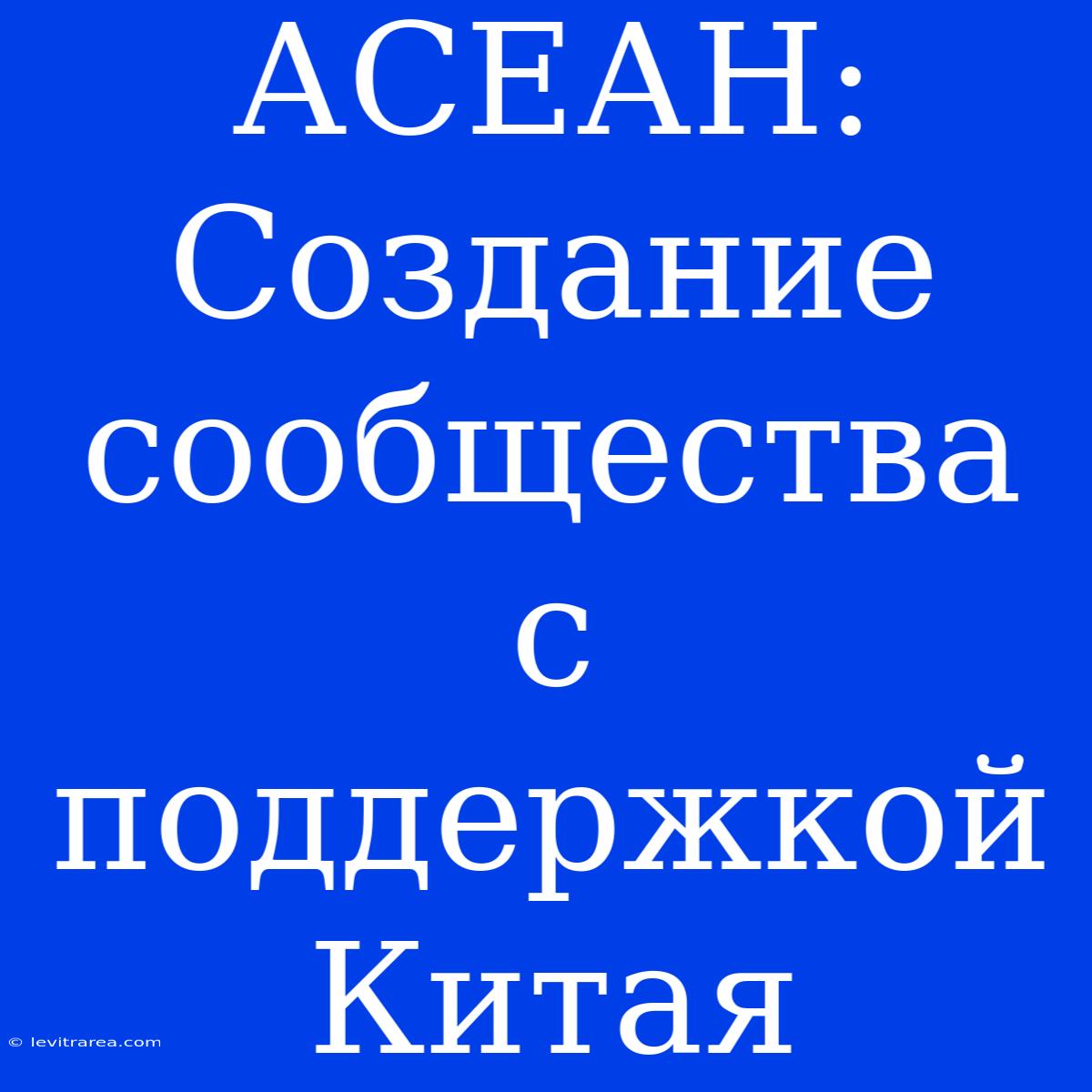 АСЕАН: Создание Сообщества С Поддержкой Китая 