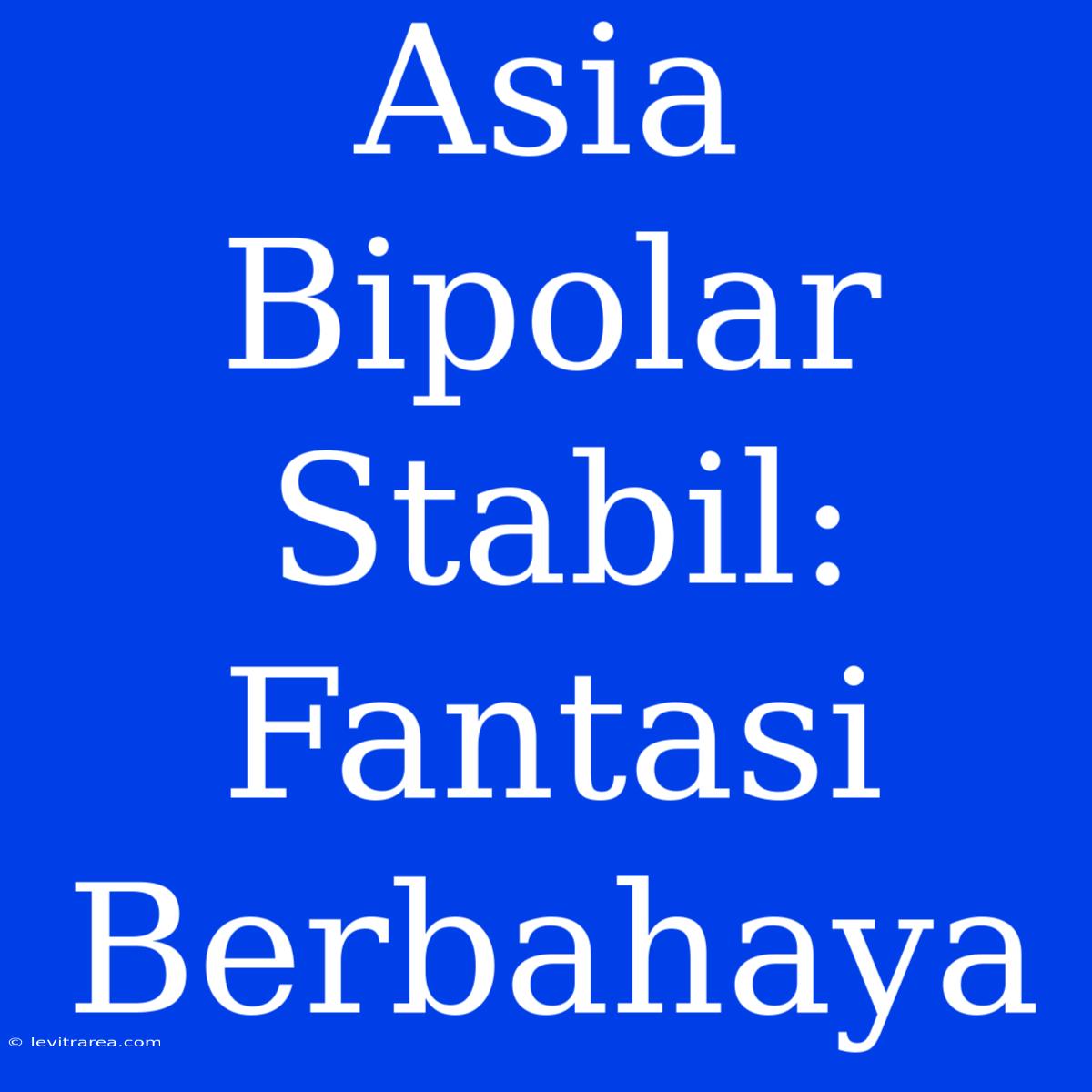 Asia Bipolar Stabil: Fantasi Berbahaya