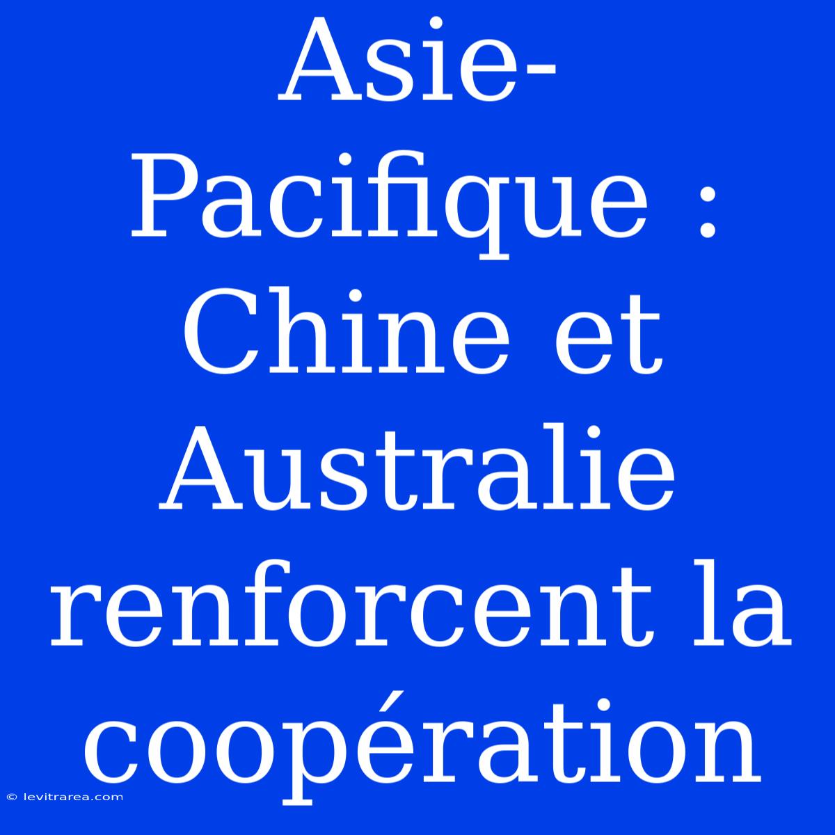 Asie-Pacifique : Chine Et Australie Renforcent La Coopération