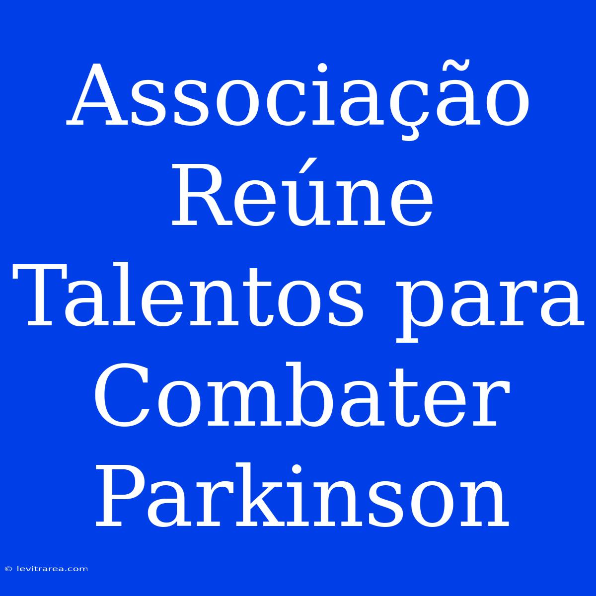 Associação Reúne Talentos Para Combater Parkinson