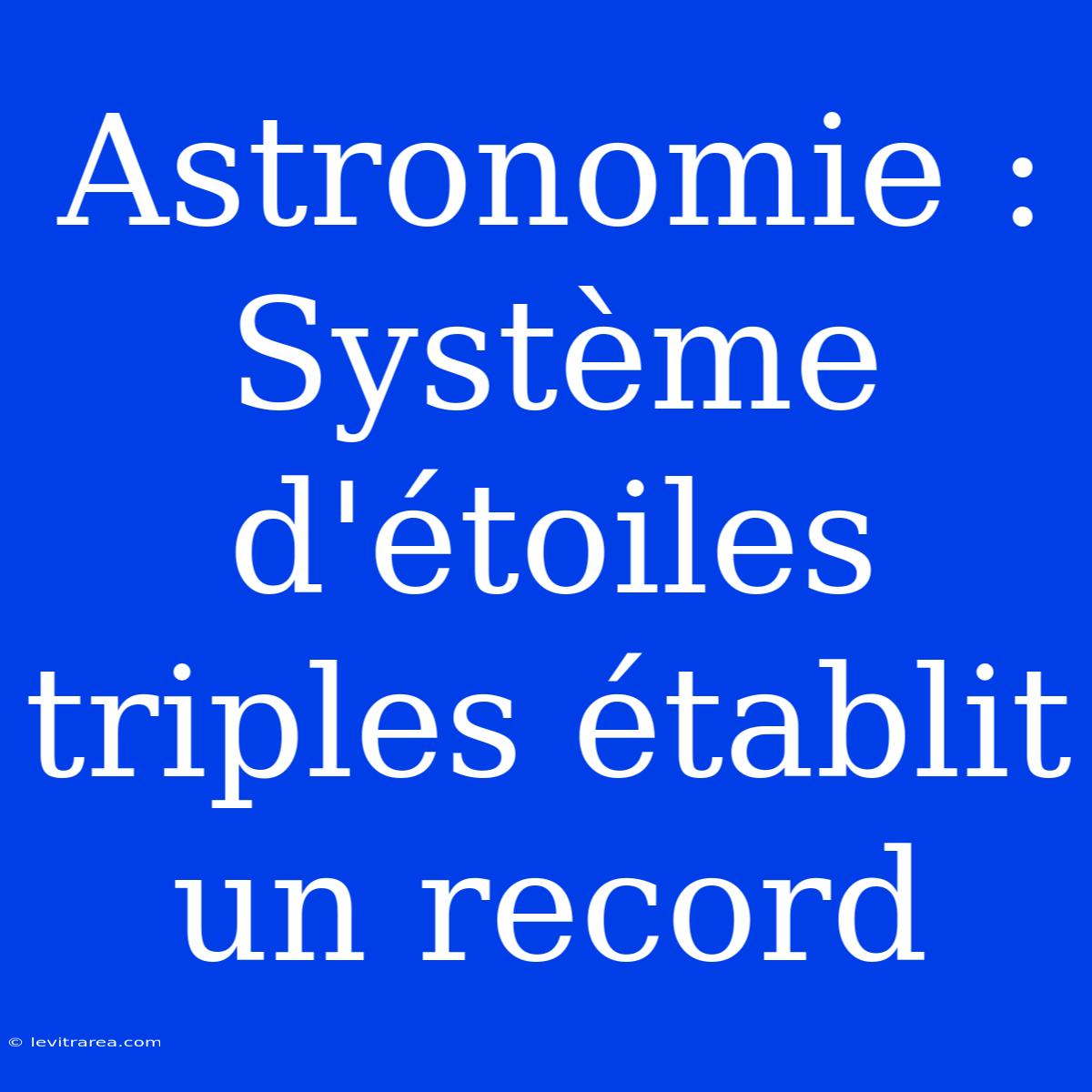 Astronomie : Système D'étoiles Triples Établit Un Record