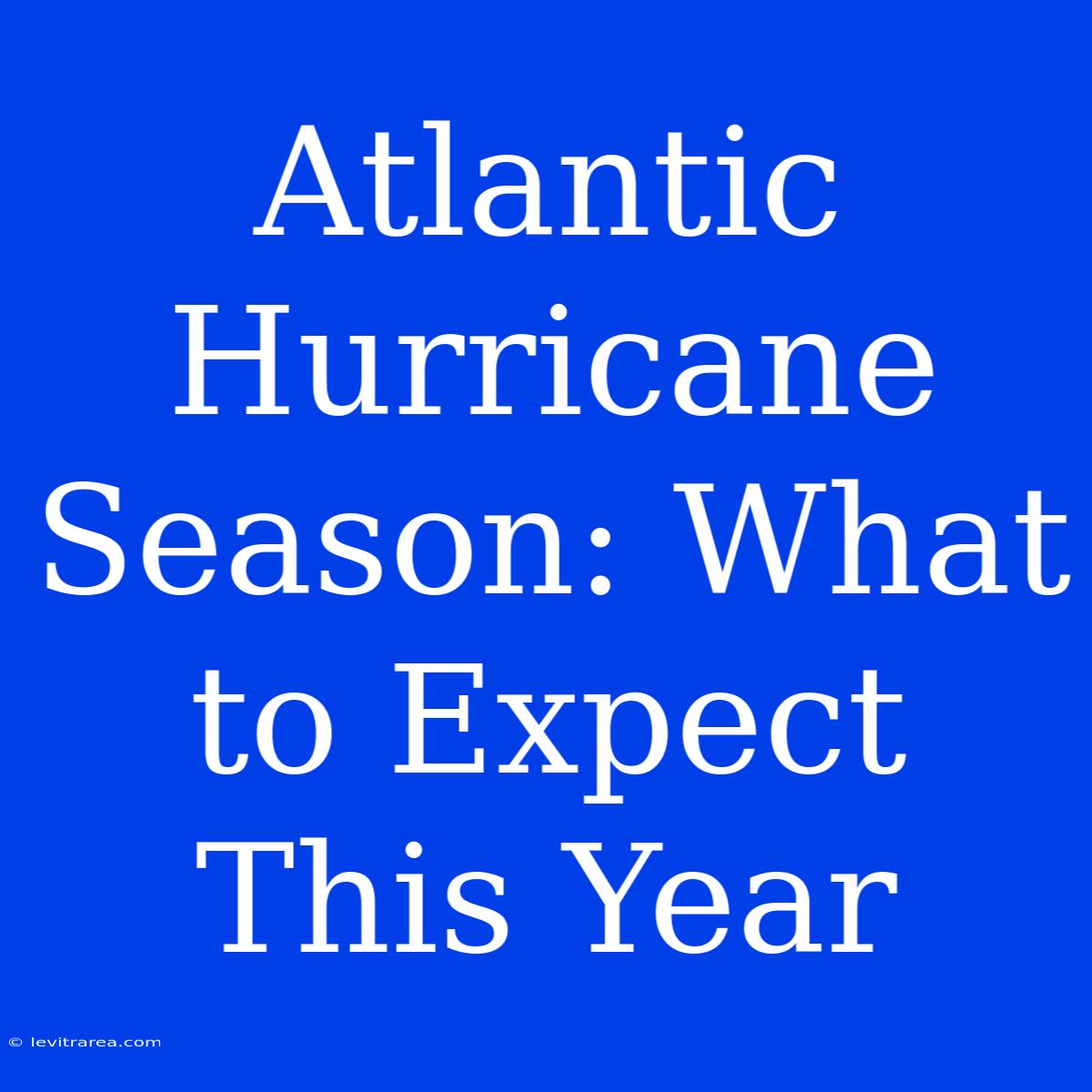 Atlantic Hurricane Season: What To Expect This Year