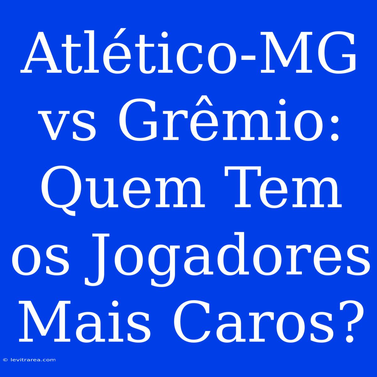 Atlético-MG Vs Grêmio: Quem Tem Os Jogadores Mais Caros?