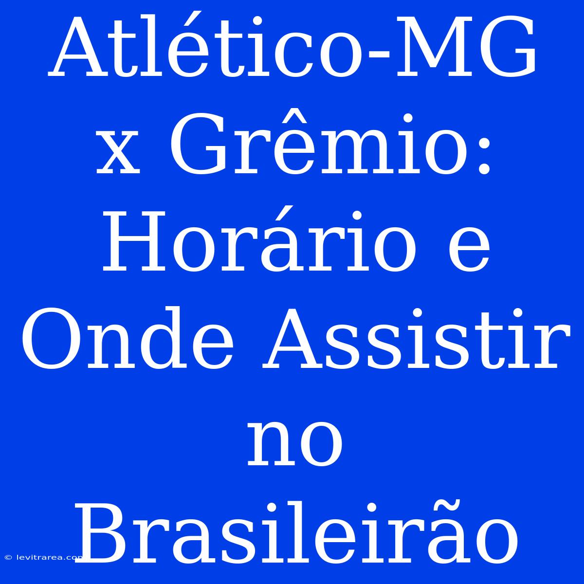 Atlético-MG X Grêmio: Horário E Onde Assistir No Brasileirão