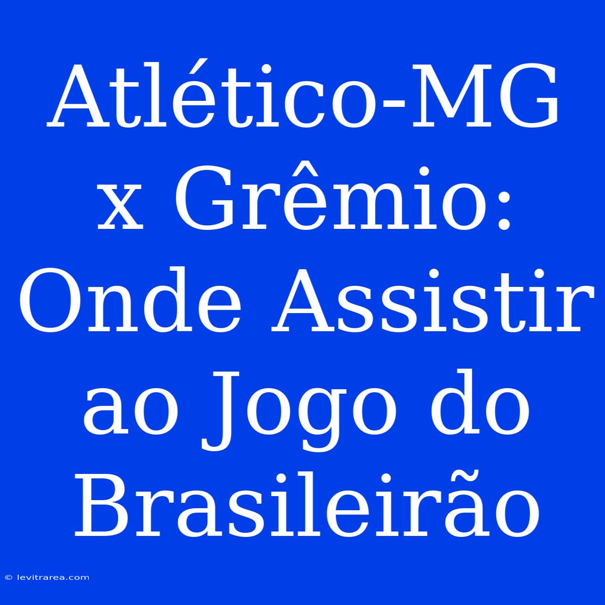 Atlético-MG X Grêmio:  Onde Assistir Ao Jogo Do Brasileirão