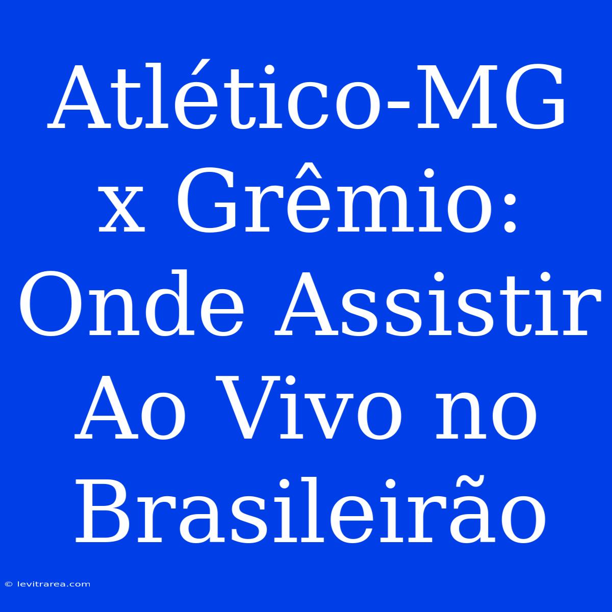 Atlético-MG X Grêmio:  Onde Assistir Ao Vivo No Brasileirão