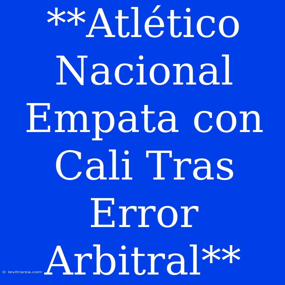 **Atlético Nacional Empata Con Cali Tras Error Arbitral**