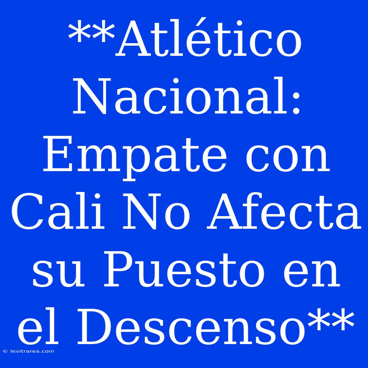 **Atlético Nacional: Empate Con Cali No Afecta Su Puesto En El Descenso**