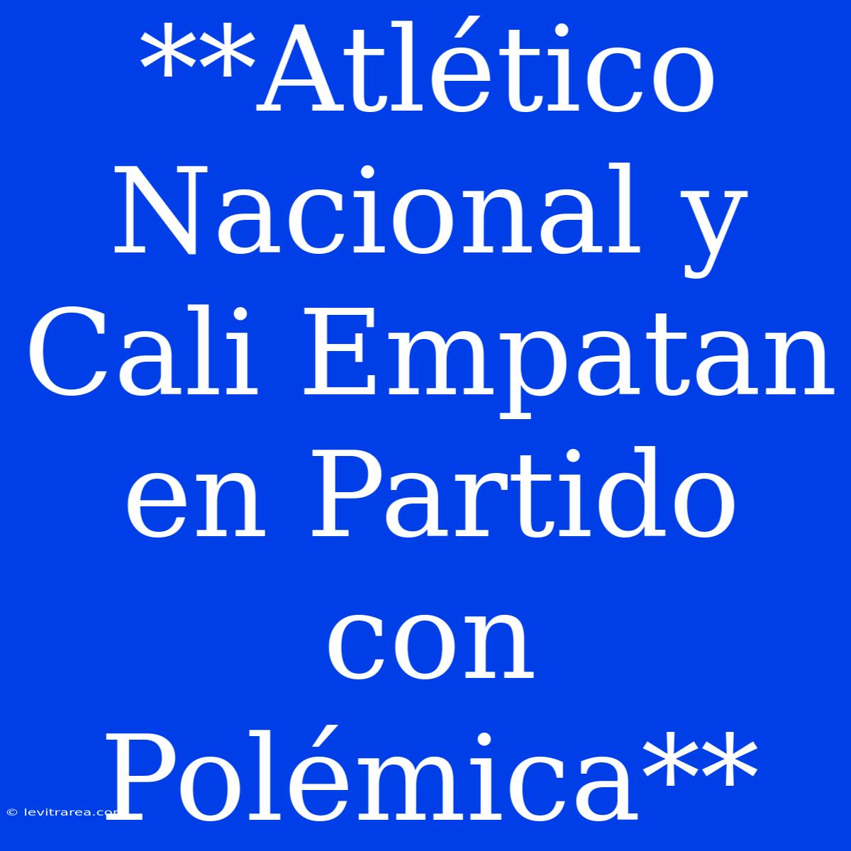 **Atlético Nacional Y Cali Empatan En Partido Con Polémica**