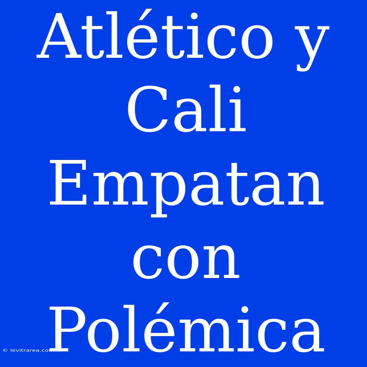 Atlético Y Cali Empatan Con Polémica