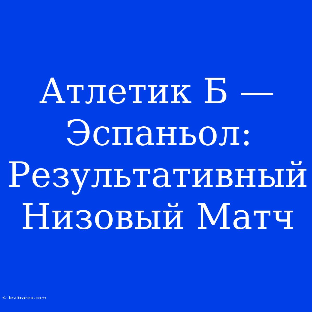 Атлетик Б — Эспаньол: Результативный Низовый Матч