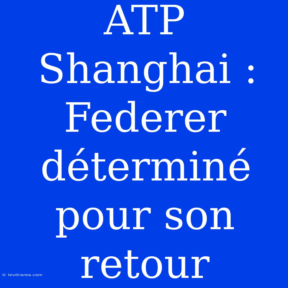 ATP Shanghai : Federer Déterminé Pour Son Retour