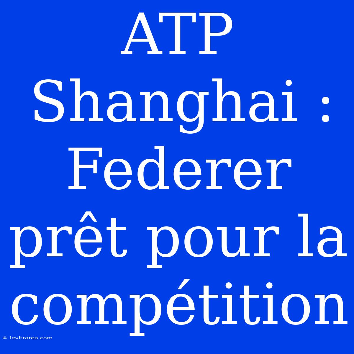 ATP Shanghai : Federer Prêt Pour La Compétition