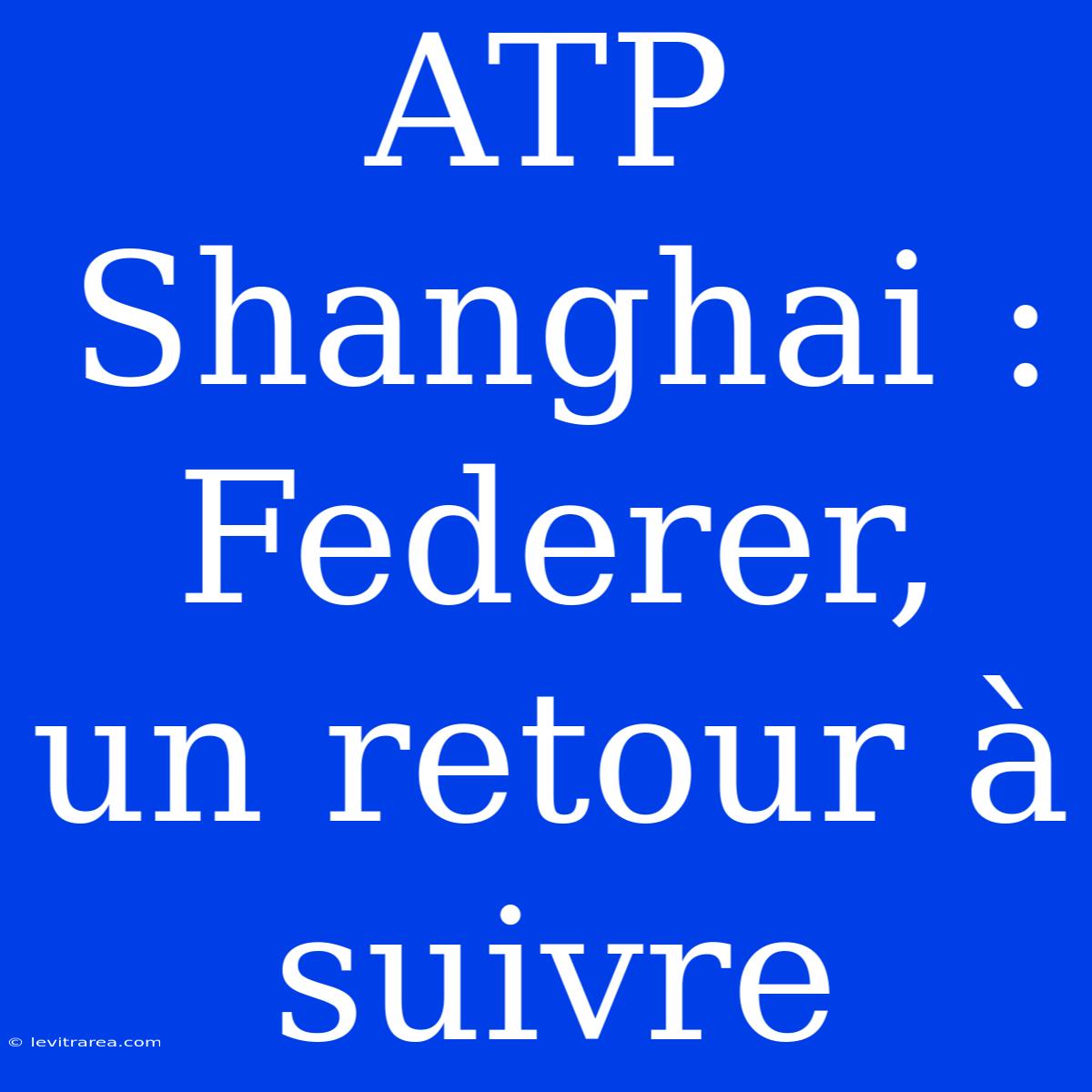 ATP Shanghai : Federer, Un Retour À Suivre 