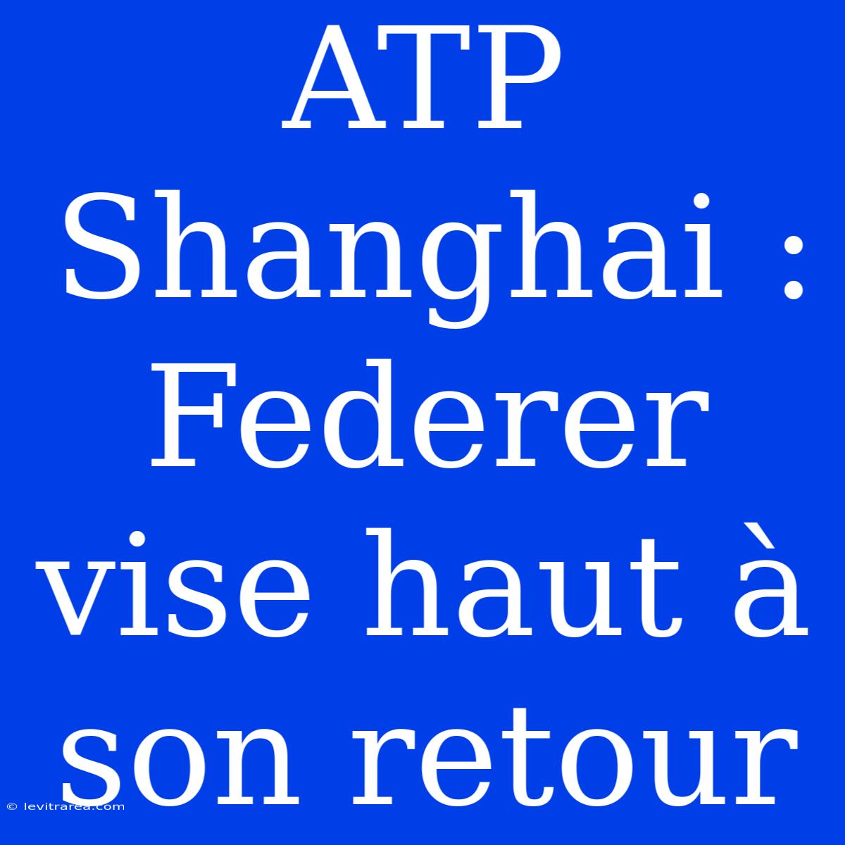 ATP Shanghai : Federer Vise Haut À Son Retour