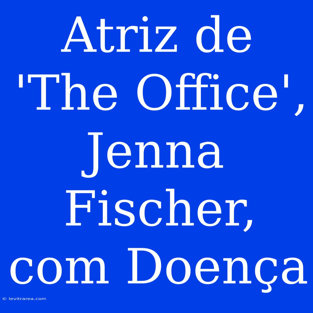 Atriz De 'The Office', Jenna Fischer, Com Doença