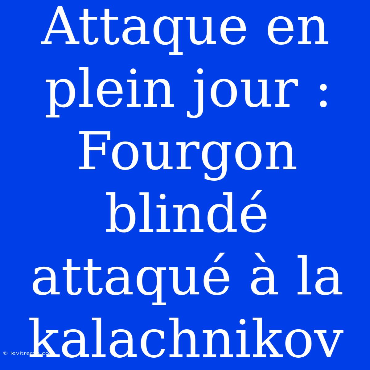 Attaque En Plein Jour : Fourgon Blindé Attaqué À La Kalachnikov