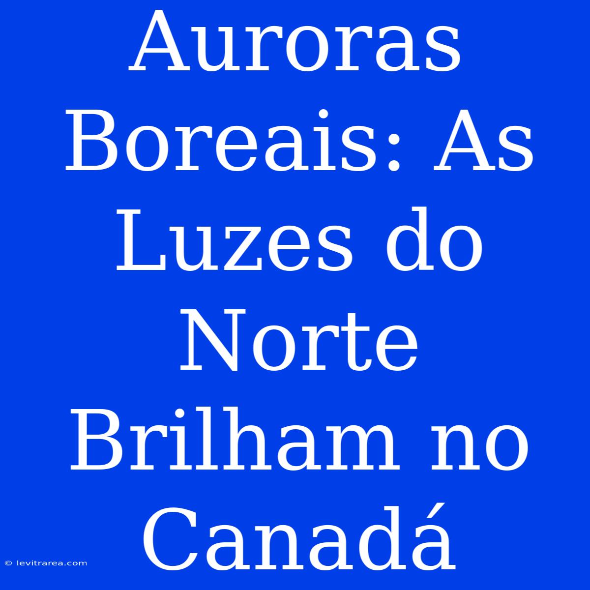 Auroras Boreais: As Luzes Do Norte Brilham No Canadá