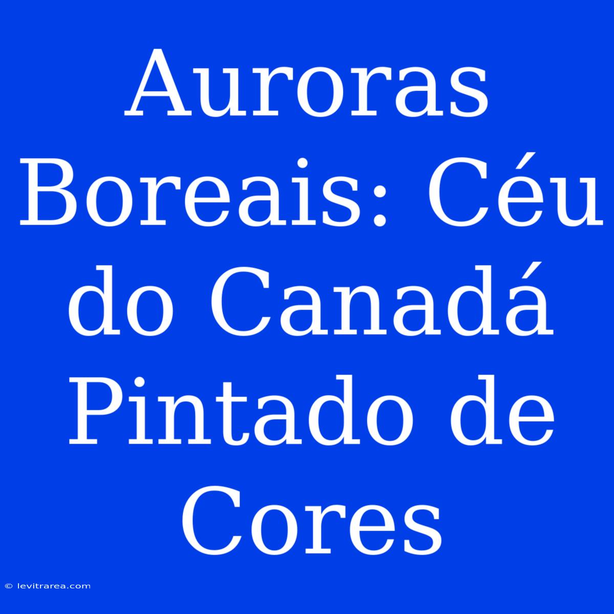 Auroras Boreais: Céu Do Canadá Pintado De Cores