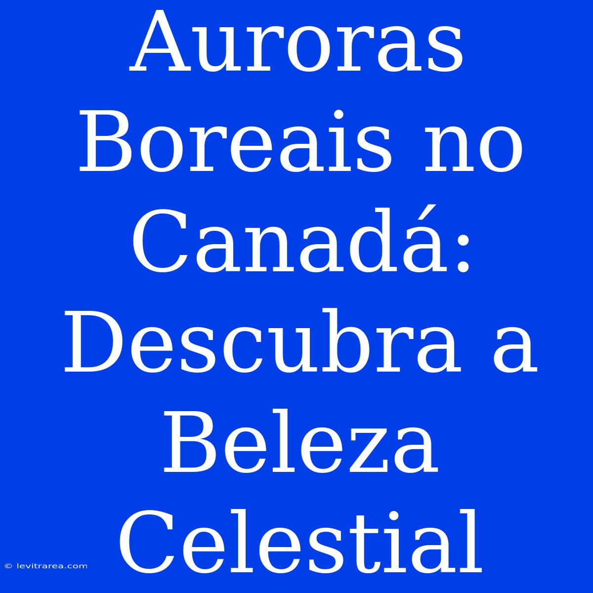 Auroras Boreais No Canadá: Descubra A Beleza Celestial