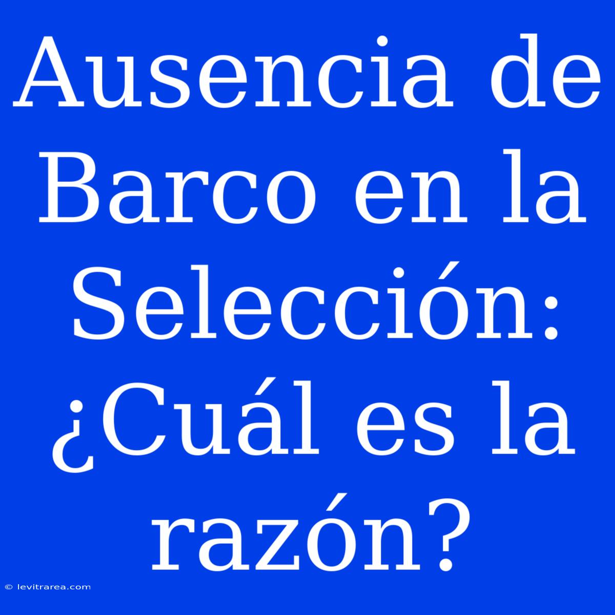 Ausencia De Barco En La Selección: ¿Cuál Es La Razón?