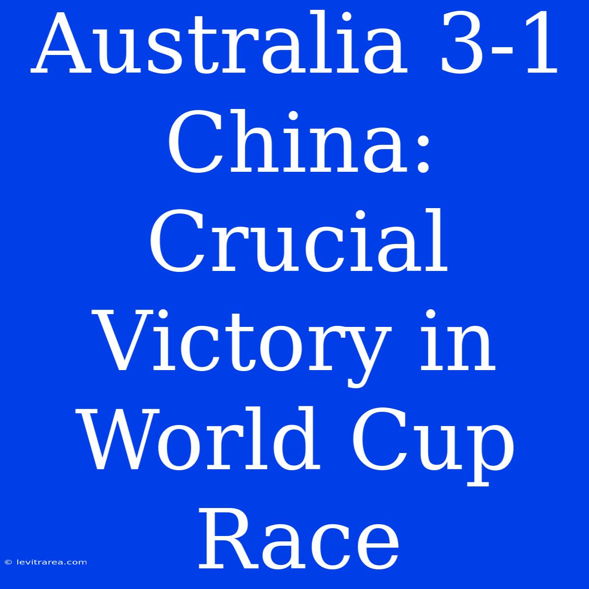 Australia 3-1 China: Crucial Victory In World Cup Race