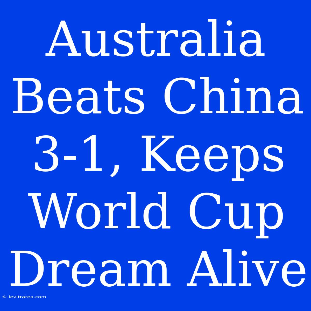 Australia Beats China 3-1, Keeps World Cup Dream Alive