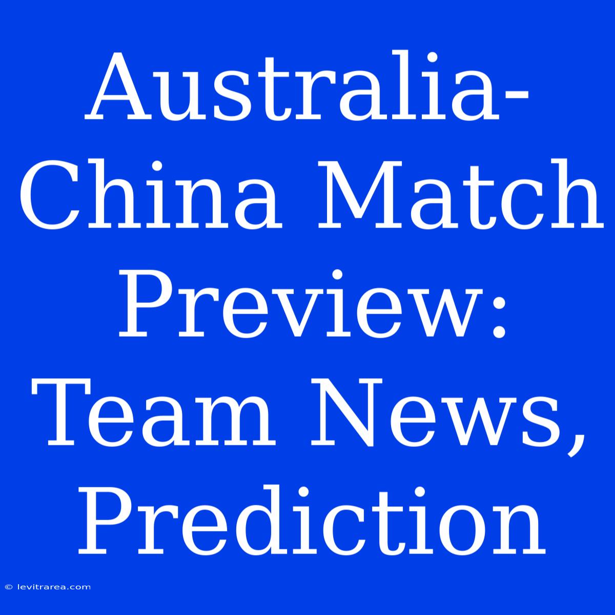 Australia-China Match Preview: Team News, Prediction