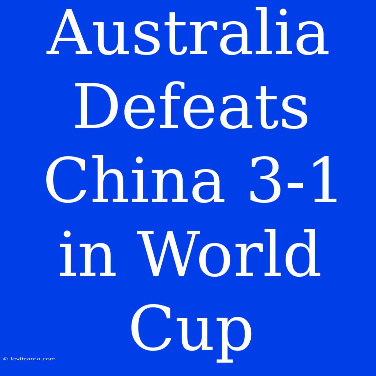 Australia Defeats China 3-1 In World Cup