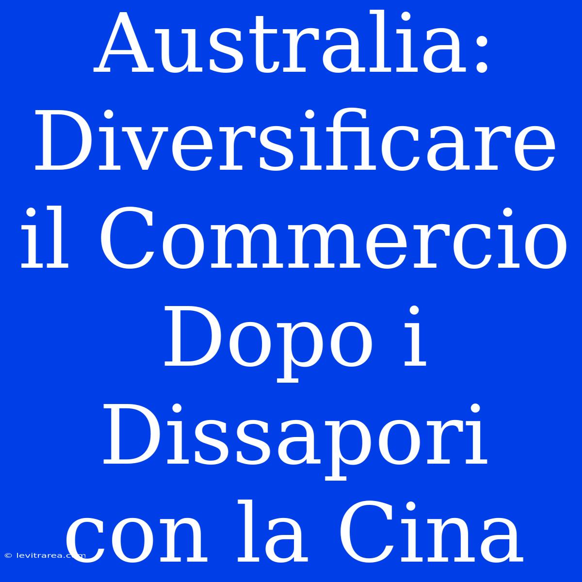 Australia: Diversificare Il Commercio Dopo I Dissapori Con La Cina