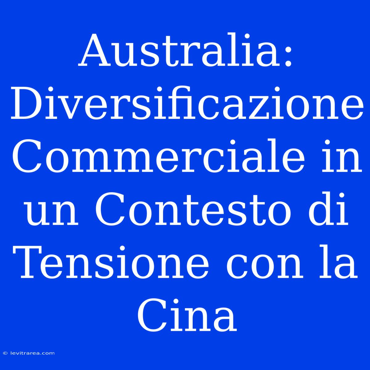 Australia: Diversificazione Commerciale In Un Contesto Di Tensione Con La Cina