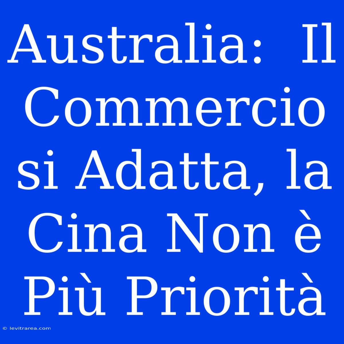 Australia:  Il Commercio Si Adatta, La Cina Non È Più Priorità