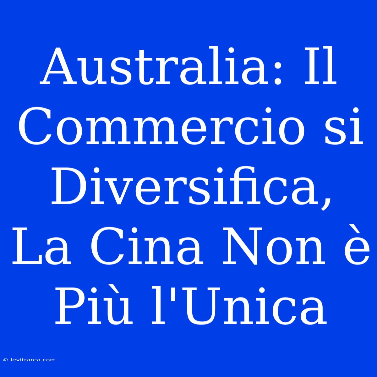 Australia: Il Commercio Si Diversifica, La Cina Non È Più L'Unica