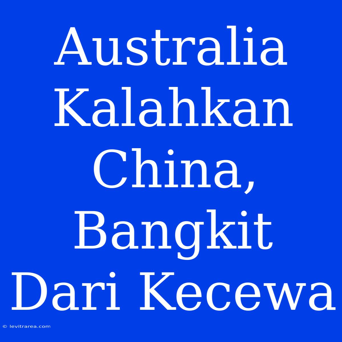 Australia Kalahkan China, Bangkit Dari Kecewa