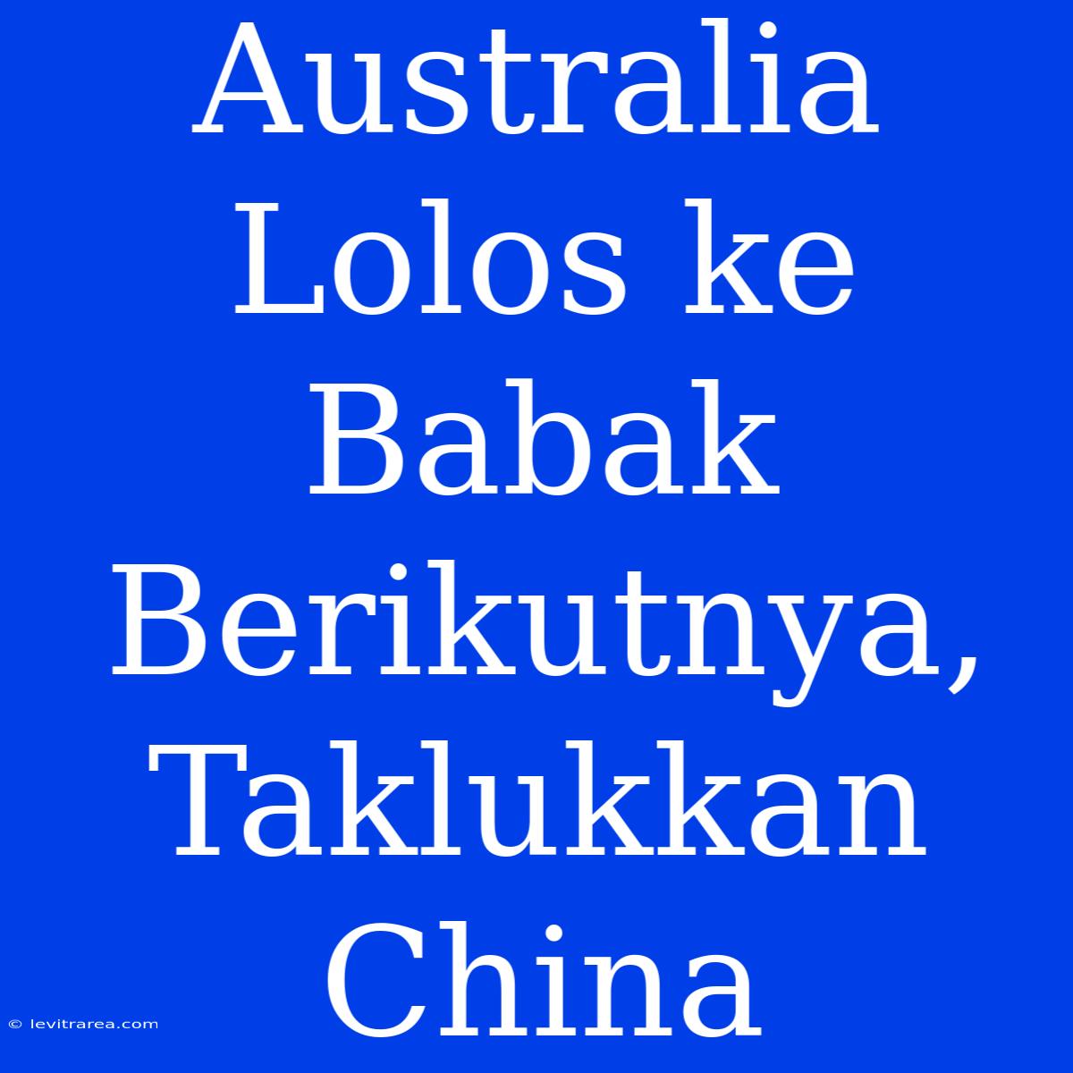 Australia Lolos Ke Babak Berikutnya, Taklukkan China