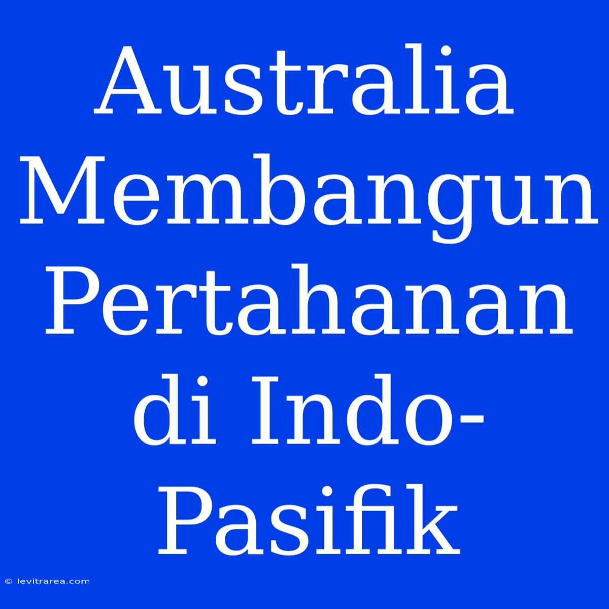 Australia Membangun Pertahanan Di Indo-Pasifik